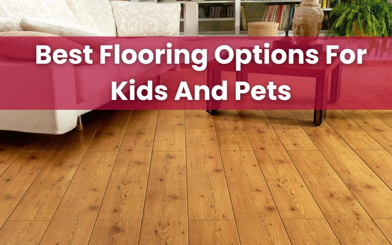 Best Flooring Options For Kids And Pets